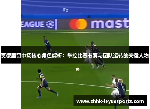 莫德里奇中场核心角色解析：掌控比赛节奏与团队运转的关键人物