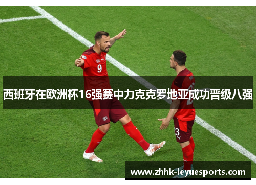 西班牙在欧洲杯16强赛中力克克罗地亚成功晋级八强