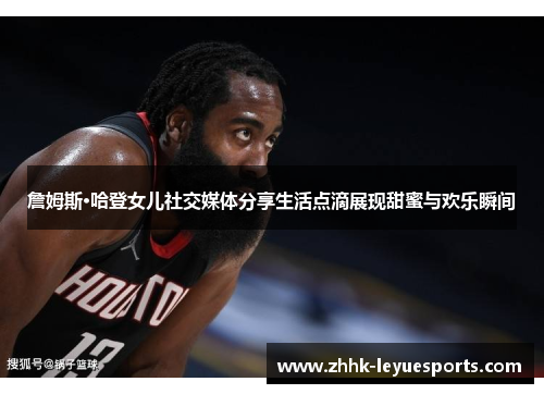 詹姆斯·哈登女儿社交媒体分享生活点滴展现甜蜜与欢乐瞬间