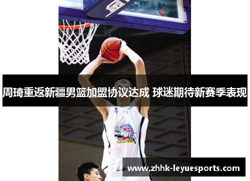 周琦重返新疆男篮加盟协议达成 球迷期待新赛季表现