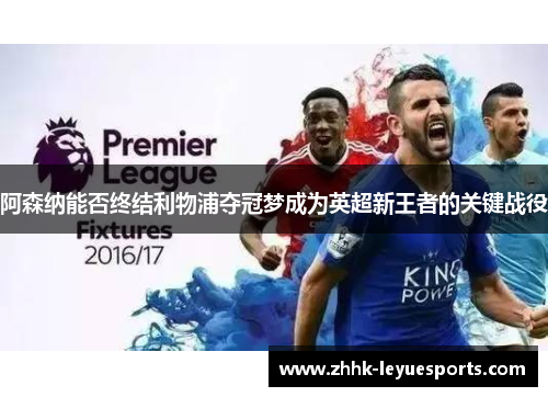 阿森纳能否终结利物浦夺冠梦成为英超新王者的关键战役