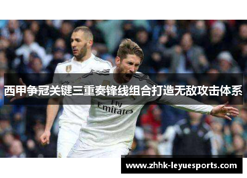西甲争冠关键三重奏锋线组合打造无敌攻击体系