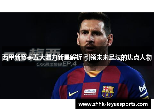 西甲新赛季五大潜力新星解析 引领未来足坛的焦点人物