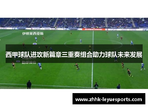 西甲球队进攻新篇章三重奏组合助力球队未来发展