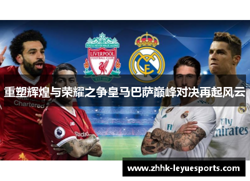 重塑辉煌与荣耀之争皇马巴萨巅峰对决再起风云