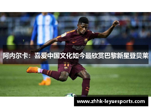 阿内尔卡：喜爱中国文化如今最欣赏巴黎新星登贝莱