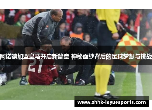 阿诺德加盟皇马开启新篇章 神秘面纱背后的足球梦想与挑战