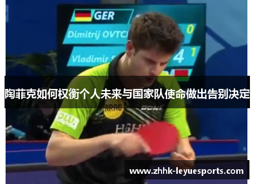 陶菲克如何权衡个人未来与国家队使命做出告别决定