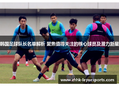 韩国足球队长名单解析 聚焦值得关注的核心球员及潜力新星