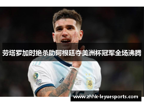 劳塔罗加时绝杀助阿根廷夺美洲杯冠军全场沸腾