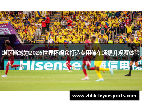 堪萨斯城为2026世界杯观众打造专用停车场提升观赛体验