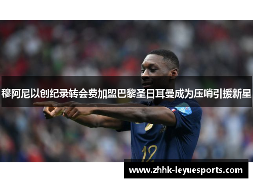 穆阿尼以创纪录转会费加盟巴黎圣日耳曼成为压哨引援新星