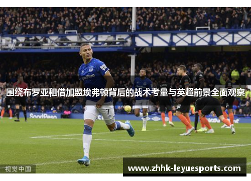 围绕布罗亚租借加盟埃弗顿背后的战术考量与英超前景全面观察